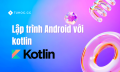 Android với kolin cho người mới – học kotlin – lập trình android với kotlin